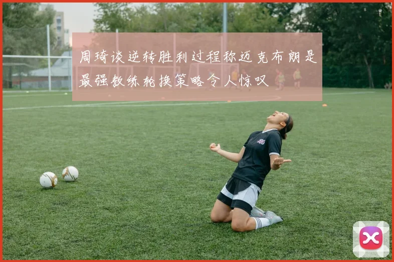 周琦谈逆转胜利过程称迈克布朗是最强教练轮换策略令人惊叹