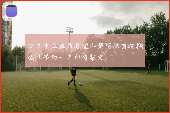 法国中卫祖马有望加盟阿联酋棕榈城FC签约一年即将敲定