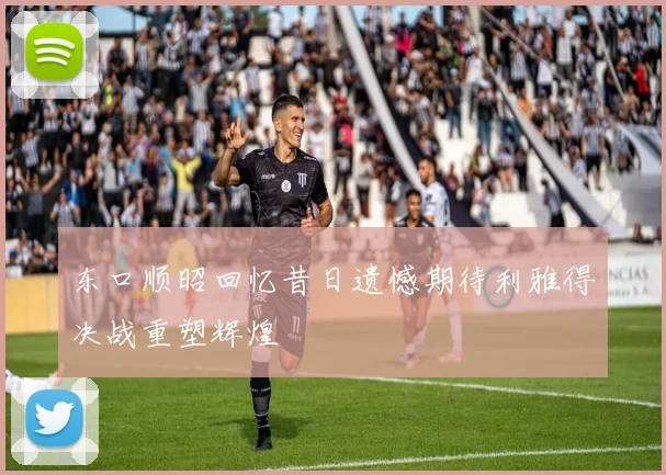 东口顺昭回忆昔日遗憾期待利雅得决战重塑辉煌