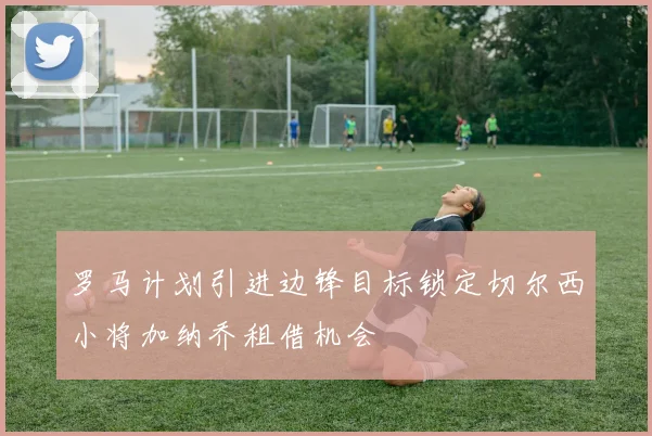 罗马计划引进边锋目标锁定切尔西小将加纳乔租借机会