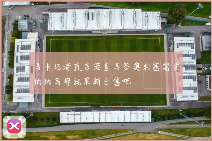 马卡记者直言若皇马签奥利塞需卖伯纳乌那就果断出售吧