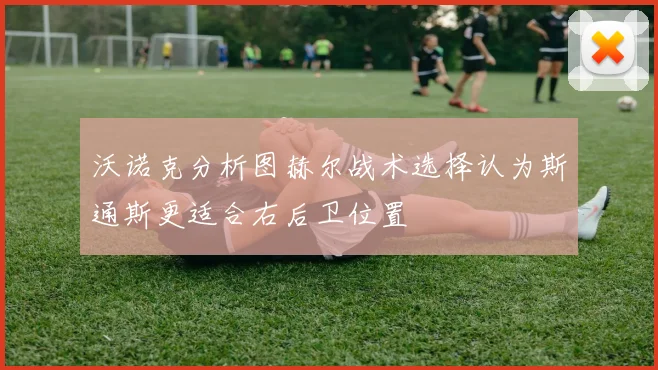 沃诺克分析图赫尔战术选择认为斯通斯更适合右后卫位置