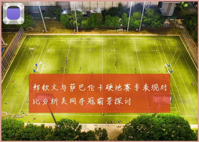 郑钦文与萨巴伦卡硬地赛季表现对比分析美网夺冠前景探讨