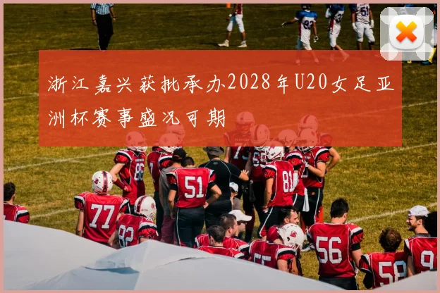 浙江嘉兴获批承办2028年U20女足亚洲杯赛事盛况可期