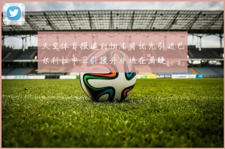天空体育报道利物浦将优先引进巴尔科拉中卫引援并非迫在眉睫