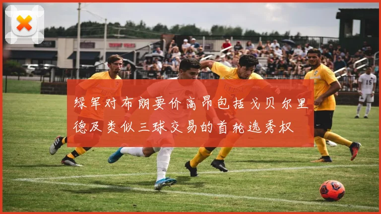 绿军对布朗要价高昂包括戈贝尔里德及类似三球交易的首轮选秀权