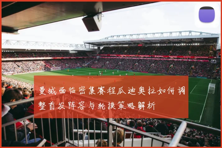 曼城面临密集赛程瓜迪奥拉如何调整首发阵容与轮换策略解析