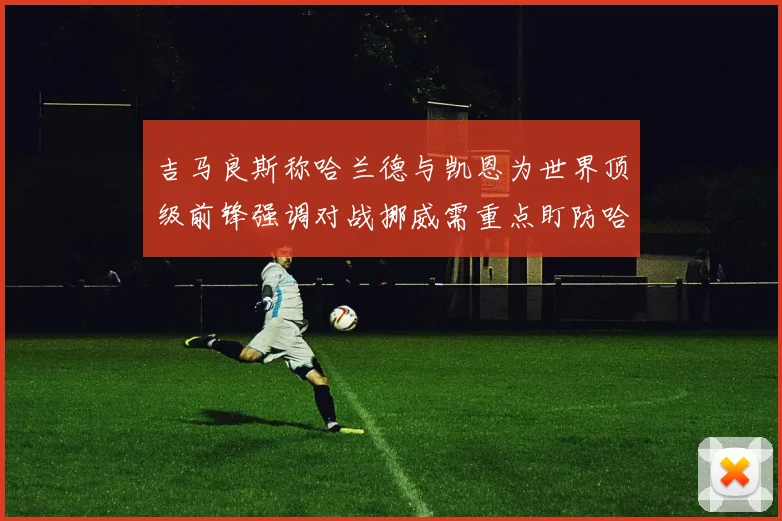 吉马良斯称哈兰德与凯恩为世界顶级前锋强调对战挪威需重点盯防哈兰德