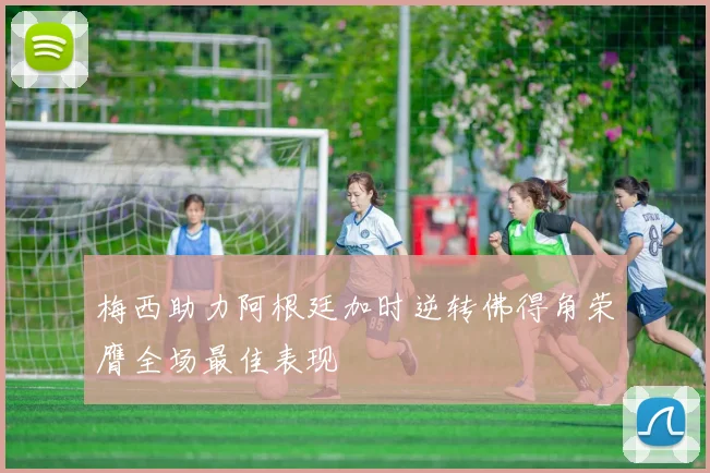 梅西助力阿根廷加时逆转佛得角荣膺全场最佳表现