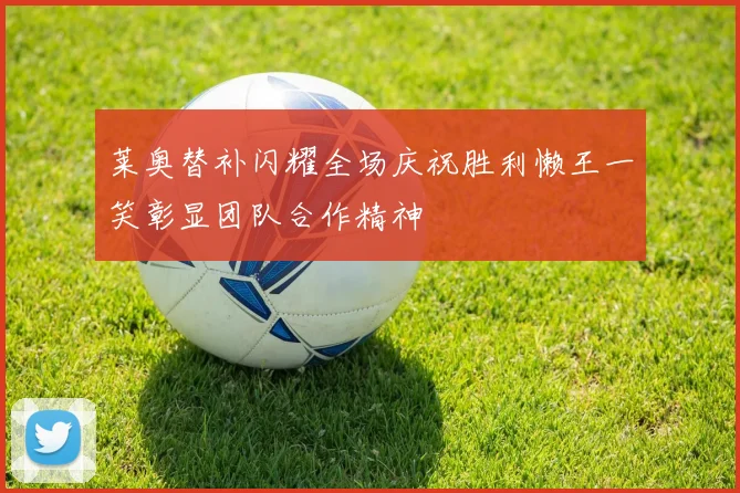 莱奥替补闪耀全场庆祝胜利懒王一笑彰显团队合作精神