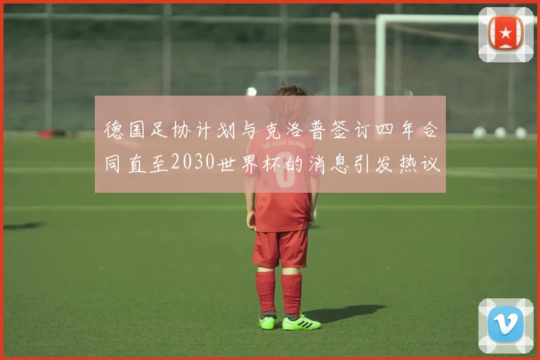 德国足协计划与克洛普签订四年合同直至2030世界杯的消息引发热议