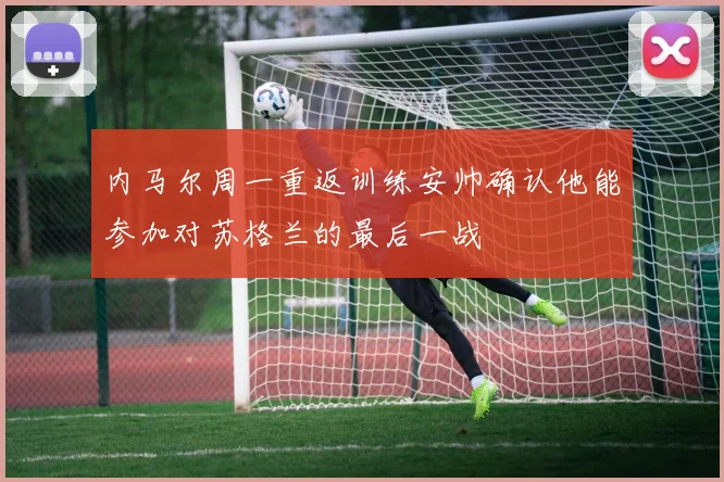 内马尔周一重返训练安帅确认他能参加对苏格兰的最后一战
