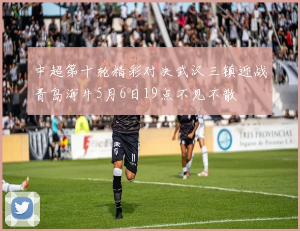 中超第十轮精彩对决武汉三镇迎战青岛海牛5月6日19点不见不散