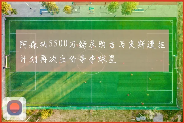 阿森纳5500万镑求购吉马良斯遭拒计划再次出价争夺球星