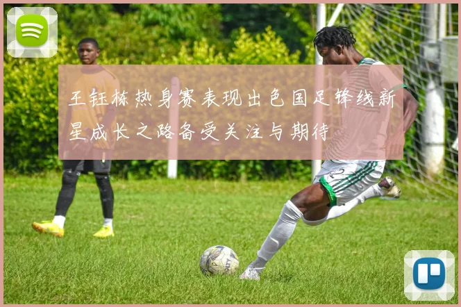 王钰栋热身赛表现出色国足锋线新星成长之路备受关注与期待