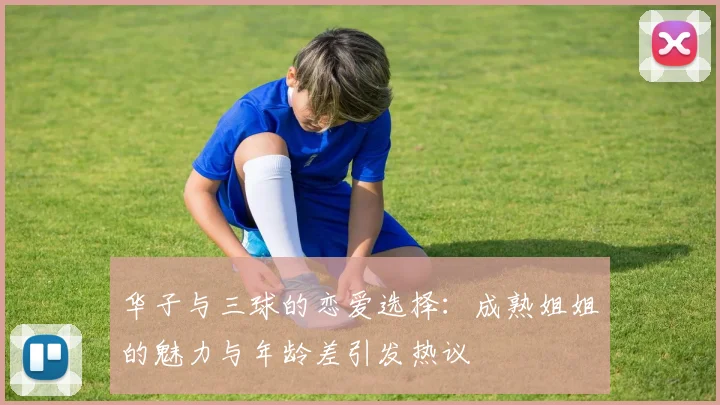 华子与三球的恋爱选择:成熟姐姐的魅力与年龄差引发热议