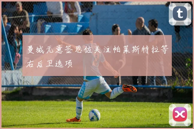 曼城无意签恩佐关注帕莱斯特拉等右后卫选项