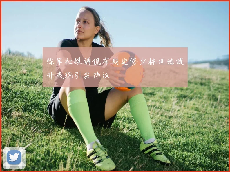 绿军社媒调侃布朗进修少林训练提升表现引发热议
