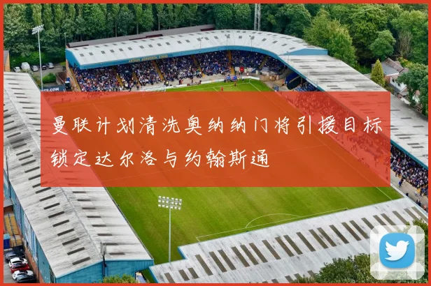 曼联计划清洗奥纳纳门将引援目标锁定达尔洛与约翰斯通