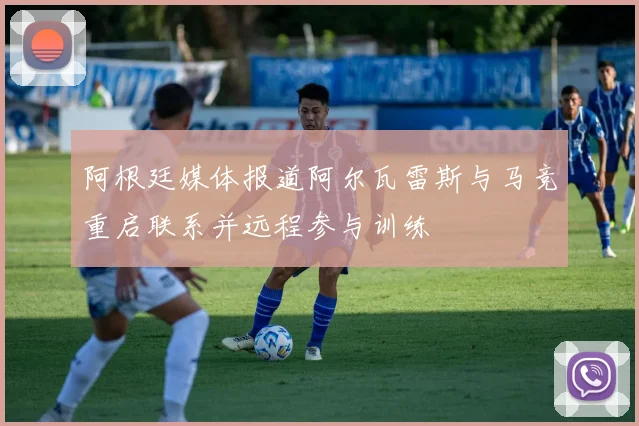阿根廷媒体报道阿尔瓦雷斯与马竞重启联系并远程参与训练