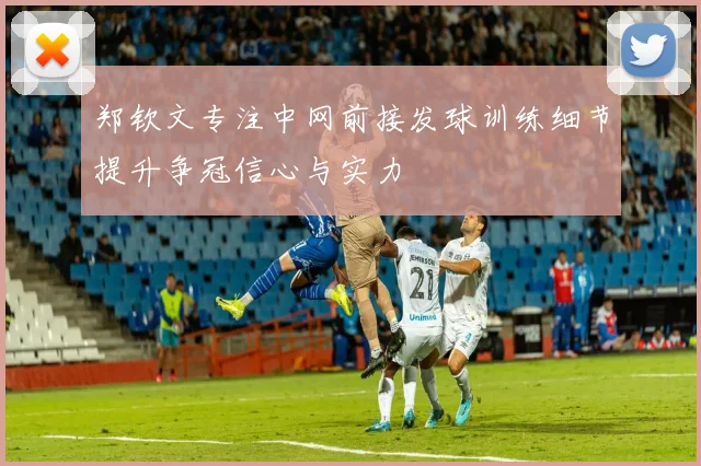 郑钦文专注中网前接发球训练细节提升争冠信心与实力