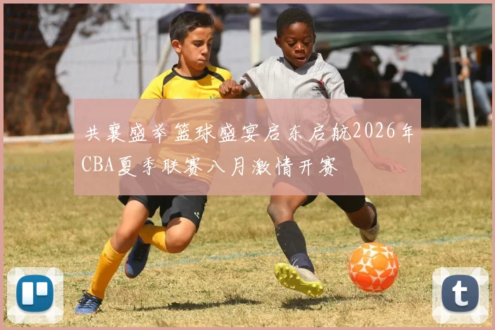共襄盛举篮球盛宴启东启航2026年CBA夏季联赛八月激情开赛