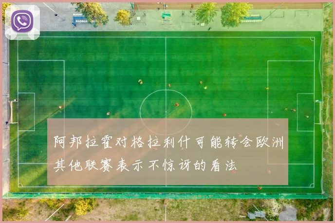 阿邦拉霍对格拉利什可能转会欧洲其他联赛表示不惊讶的看法
