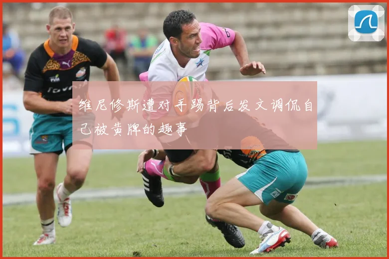 维尼修斯遭对手踢背后发文调侃自己被黄牌的趣事
