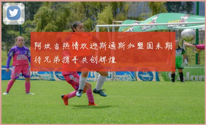 阿坎吉热情欢迎斯通斯加盟国米期待兄弟携手共创辉煌